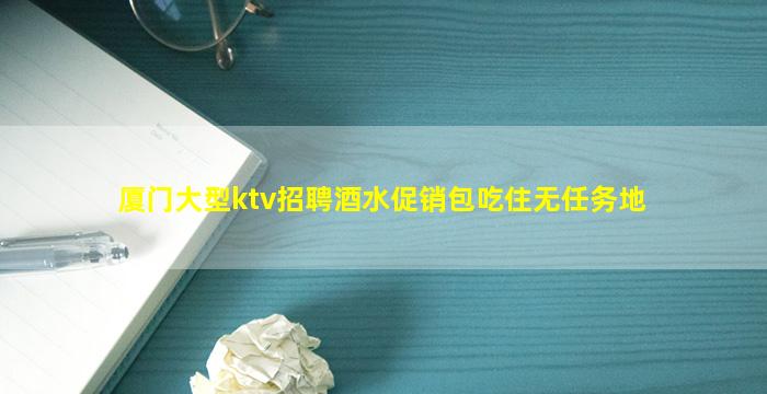 厦门大型ktv招聘酒水促销包吃住无任务地