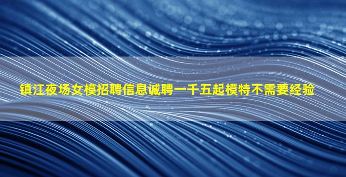 镇江夜场女模招聘信息诚聘一千五起模特不需要经验